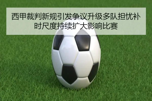 西甲裁判新规引发争议升级多队担忧补时尺度持续扩大影响比赛