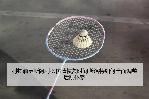 利物浦更新阿利松伤情恢复时间斯洛特如何全面调整后防体系