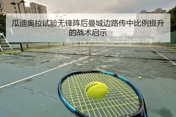 瓜迪奥拉试验无锋阵后曼城边路传中比例提升的战术启示