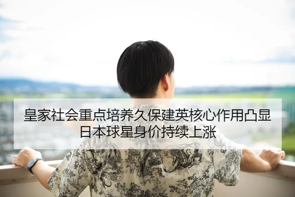 皇家社会重点培养久保建英核心作用凸显日本球星身价持续上涨