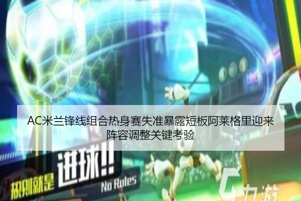 AC米兰锋线组合热身赛失准暴露短板阿莱格里迎来阵容调整关键考验
